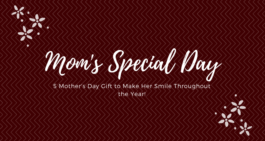 5 Mother’s Day Gift to Make Her Smile Throughout the Year!