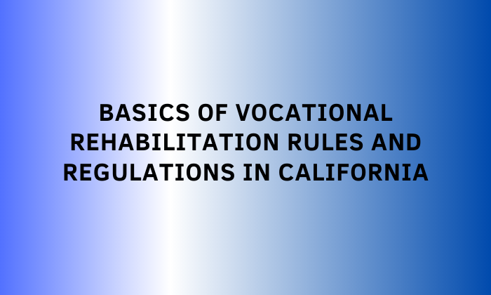 Basics of Vocational Rehabilitation Rules and Regulations in California